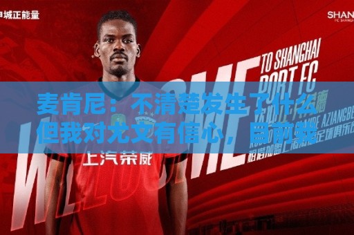 麦肯尼:不清楚发生了什么但我对尤文有信心,目前我专注于世界杯 麦肯尼:不清楚发生了什么但我对尤文有信心,目前我专注于世界杯
