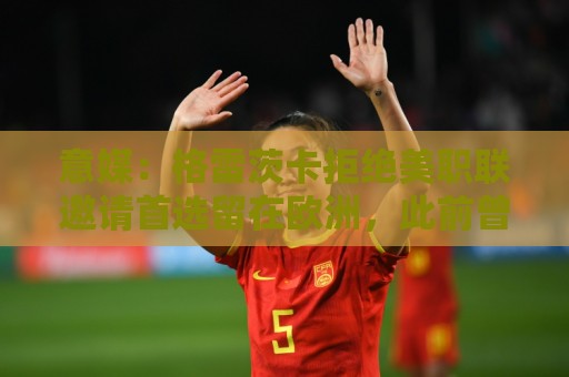 意媒:格雷茨卡拒绝美职联邀请首选留在欧洲,此前曾向尤文自荐 意媒:格雷茨卡拒绝美职联邀请首选留在欧洲,此前曾向尤文自荐