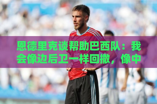 恩德里克谈帮助巴西队:我会像边后卫一样回撤,像中场一样抢断 恩德里克谈帮助巴西队:我会像边后卫一样回撤,像中场一样抢断