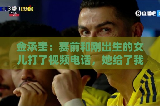 金承奎:赛前和刚出生的女儿打了视频电话,她给了我很大力量 金承奎:赛前和刚出生的女儿打了视频电话,她给了我很大力量